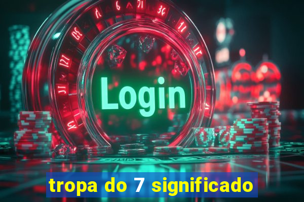 tropa do 7 significado